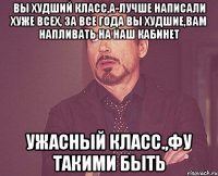 Вы худший класс,А-лучше Написали хуже всех, За все года вы худшие,вам напливать на наш кабинет Ужасный класс.,фу такими быть