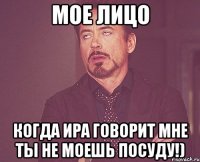 мое лицо когда Ира говорит мне ТЫ НЕ МОЕШЬ ПОСУДУ!)