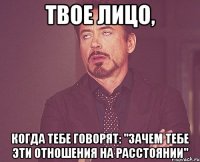 твое лицо, когда тебе говорят: "зачем тебе эти отношения на расстоянии"