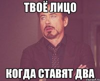 Твоё лицо когда ставят два