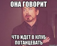 она говорит что идет в клуб потанцевать