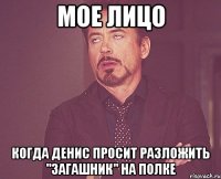 Мое лицо когда Денис просит разложить "загашник" на полке