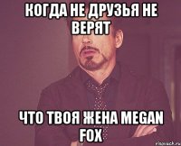 Когда не друзья не верят Что твоя жена Megan Fox