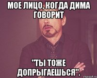 мое лицо, когда дима говорит "ты тоже допрыгаешься".