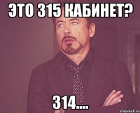 ЭТО 315 КАБИНЕТ? 314....