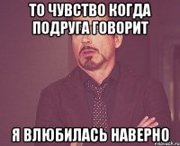 то чувство когда подруга говорит я влюбилась наверно