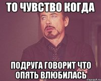 то чувство когда подруга говорит что опять влюбилась