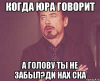 когда юра говорит а голову ты не забыл?ди нах ска