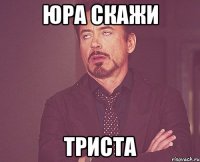 Юра скажи триста