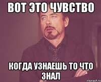 Вот это чувство Когда узнаешь то что знал
