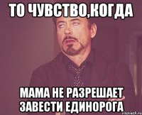 То чувство,когда Мама не разрешает завести единорога