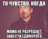 То чувство, когда Мама не разрешает завести единорога