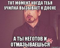 Тот момент когда тебя училка вызывает к доске А ты неготов и отмазываешься