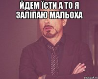 Йдем їсти а то я заліпаю мальоха 
