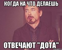 КОГДА НА ЧТО ДЕЛАЕШЬ ОТВЕЧАЮТ "ДОТА"