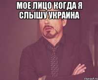 МОЕ ЛИЦО КОГДА Я СЛЫШУ УКРАИНА 