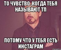 То чувство ,когда тебя называют тп Потому что у тебя есть инстаграм