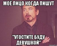 Моё лицо когда пишут "Угостите буду девушкой"