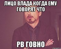 Лицо влада когда ему говорят что PB говно