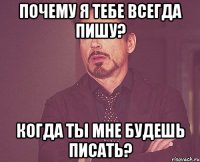 Почему я тебе всегда пишу? Когда ты мне будешь писать?