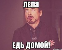 Леля Едь домой!