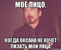 Моё лицо, когда Оксана не хочет лизать мои яйца