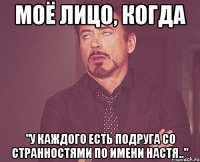 моё лицо, когда "у каждого есть подруга со странностями по имени Настя.."