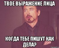 твое выражение лица КОГДА ТЕБЕ ПИШУТ КАК ДЕЛА?