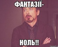 Фантазії- Ноль!!