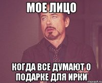 мое лицо когда все думают о подарке для Ирки