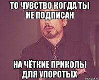 То чувство когда ты не подписан На чёткие приколы для упоротых