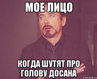 мое лицо когда шутят про голову Досана
