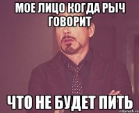 Мое лицо когда Рыч говорит Что не будет пить