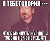 Я тебе говорил ••• что выкинуть журнал в тубзик не чё не решит!