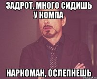 Задрот, много сидишь у компа Наркоман, ослепнешь