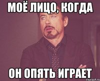 моё лицо, когда он опять играет