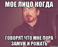мое лицо когда говорят что мне пора замуж и рожать