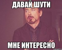 давай шути мне интересно