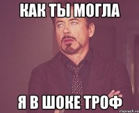 как ты могла я в шоке троф
