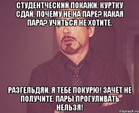 Студентческий покажи. Куртку сдай. Почему не на паре? Какая пара? Учиться не хотите. Разгельдяи. Я тебе покурю! Зачёт не получите. Пары прогуливать нельзя!