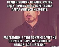 Студентческий покажи. Куртку сдай. Почему не на паре? Какая пара? Учиться не хотите. Разгельдяи. Я тебе покурю! Зачёт не получите. Пары прогуливать нельзя! Где чертежи?