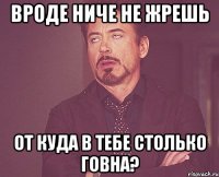 вроде ниче не жрешь от куда в тебе столько говна?