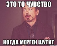 Это то чувство когда мерген шутит