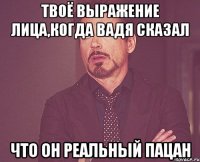 Твоё выражение лица,когда Вадя сказал Что он реальный пацан