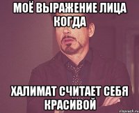 МОЁ ВЫРАЖЕНИЕ ЛИЦА КОГДА ХАЛИМАТ СЧИТАЕТ СЕБЯ КРАСИВОЙ