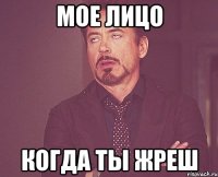 Мое лицо Когда ты жреш