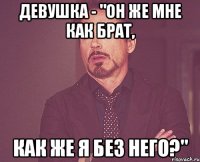 Девушка - "Он же мне как брат, Как же я без него?"