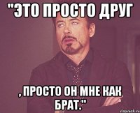 "Это просто друг , просто он мне как брат."