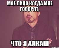 Моё лицо,когда мне говорят, что я алкаш