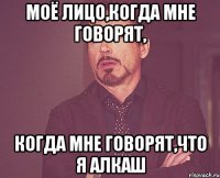 Моё лицо,когда мне говорят, когда мне говорят,что я алкаш